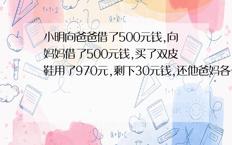 小明向爸爸借了500元钱,向妈妈借了500元钱,买了双皮鞋用了970元,剩下30元钱,还他爸妈各一10元钱,欠爸爸490