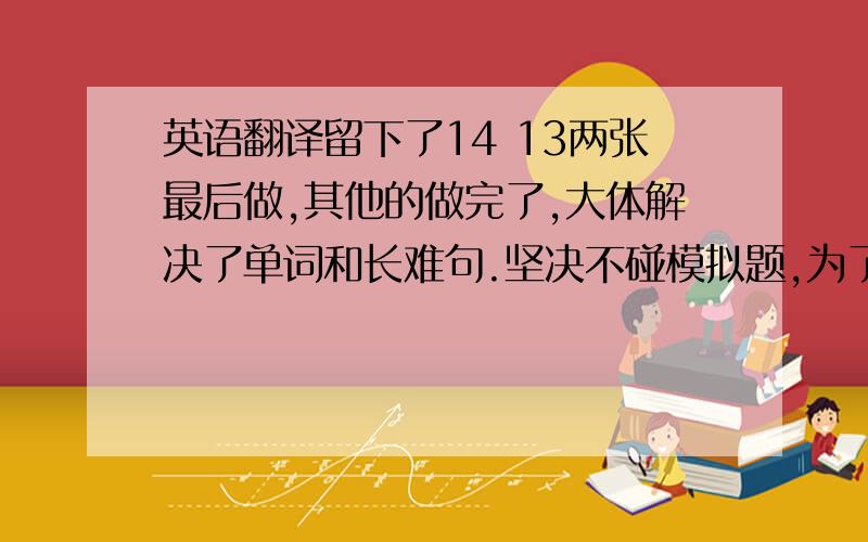 英语翻译留下了14 13两张最后做,其他的做完了,大体解决了单词和长难句.坚决不碰模拟题,为了保持做题的感觉做第二遍,同