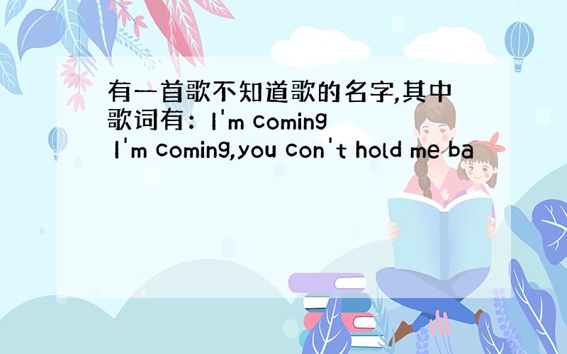 有一首歌不知道歌的名字,其中歌词有：I'm coming I'm coming,you con't hold me ba