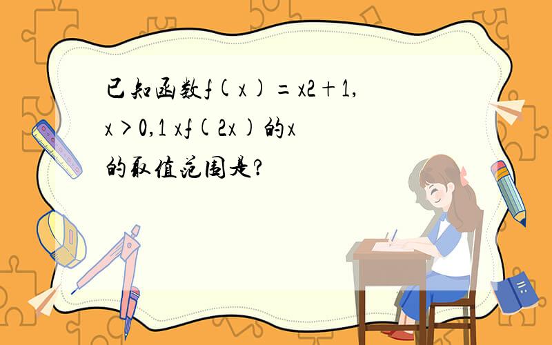 已知函数f(x)=x2+1,x>0,1 xf(2x)的x的取值范围是?