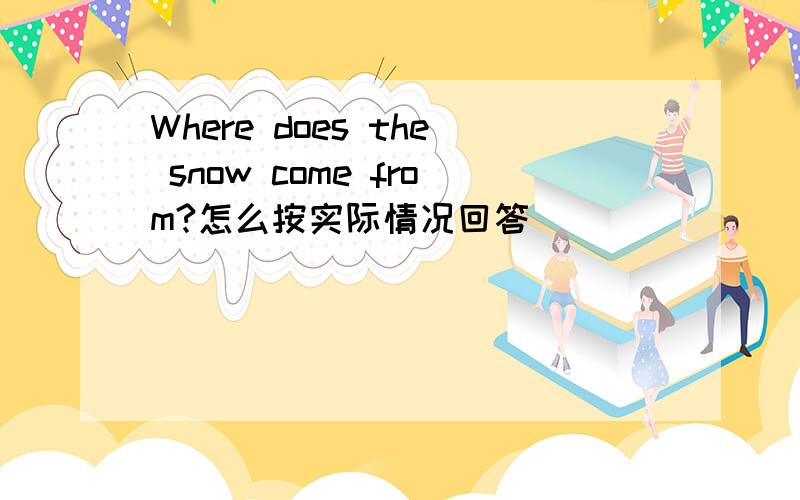 Where does the snow come from?怎么按实际情况回答