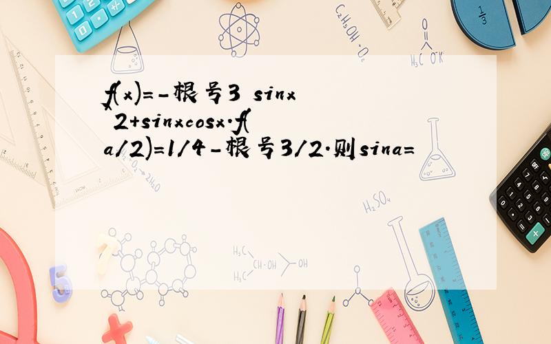 f(x)=-根号3 sinx^2+sinxcosx.f(a/2)=1/4-根号3/2.则sina=