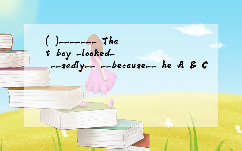 ( )_______ That boy _looked_ __sadly__ __because__ he A B C