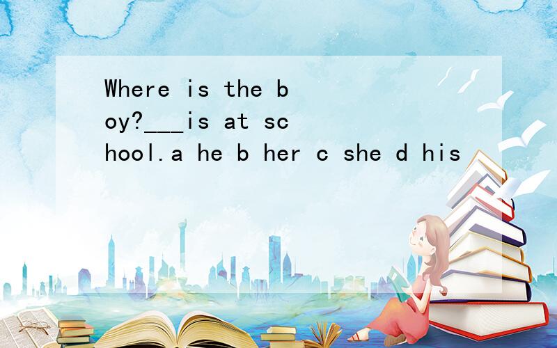 Where is the boy?___is at school.a he b her c she d his