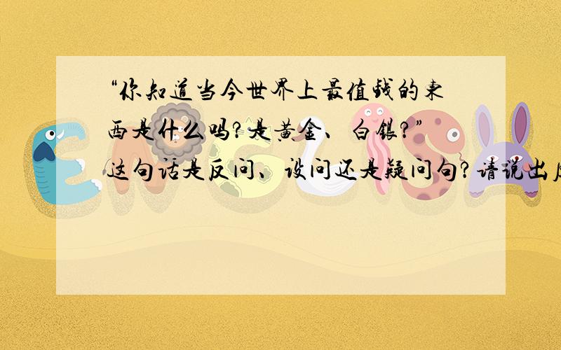 “你知道当今世界上最值钱的东西是什么吗?是黄金、白银?”这句话是反问、设问还是疑问句?请说出原因.