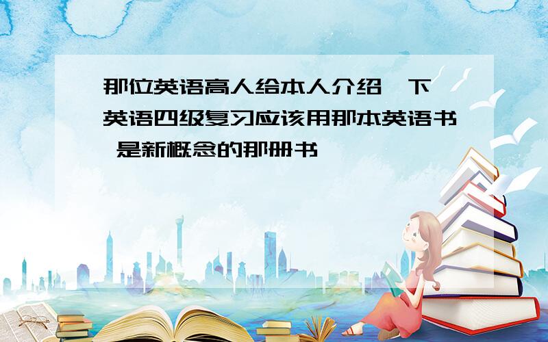 那位英语高人给本人介绍一下 英语四级复习应该用那本英语书 是新概念的那册书