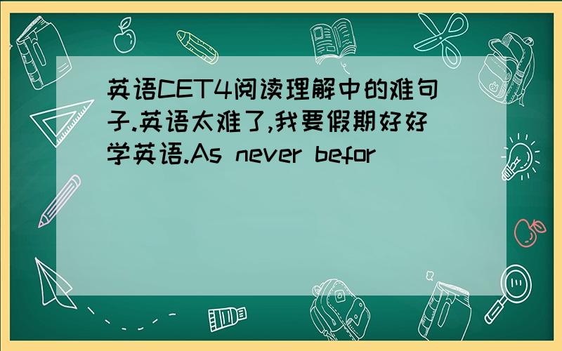 英语CET4阅读理解中的难句子.英语太难了,我要假期好好学英语.As never befor