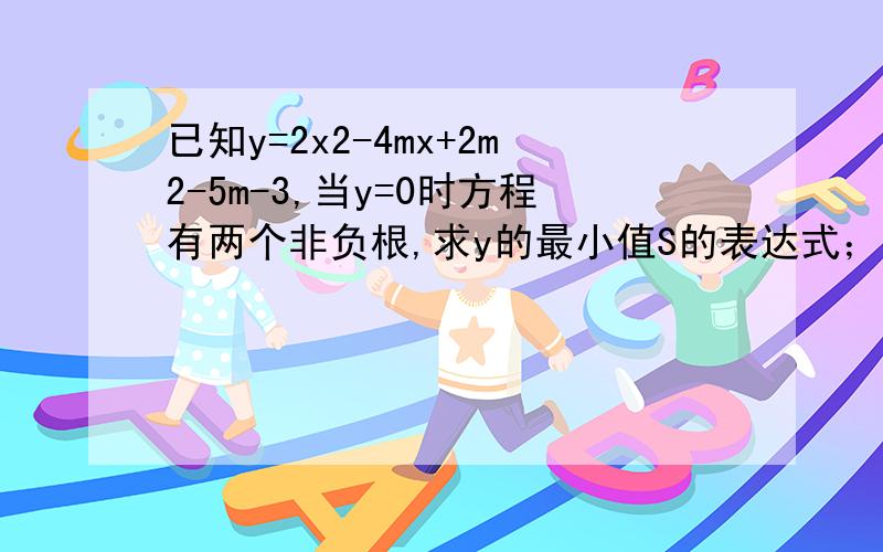 已知y=2x2-4mx+2m2-5m-3,当y=0时方程有两个非负根,求y的最小值S的表达式；并求出S的最大值