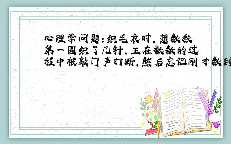 心理学问题：织毛衣时,想数数第一圈织了几针,正在数数的过程中被敲门声打断,然后忘记刚才数到几了.这是瞬时记忆还是短时记忆