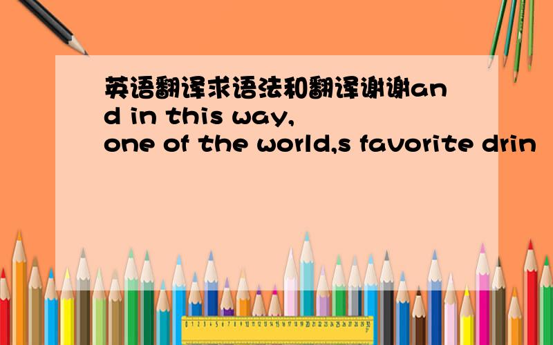 英语翻译求语法和翻译谢谢and in this way,one of the world,s favorite drin