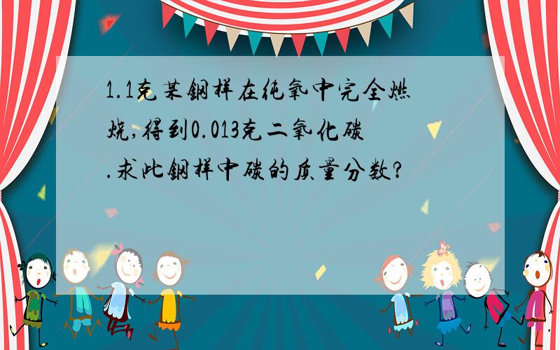 1.1克某钢样在纯氧中完全燃烧,得到0.013克二氧化碳.求此钢样中碳的质量分数?