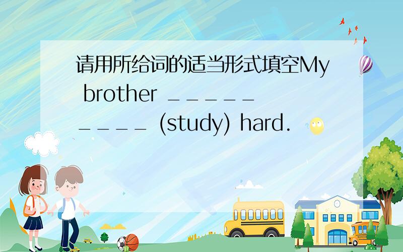 请用所给词的适当形式填空My brother _________ (study) hard.