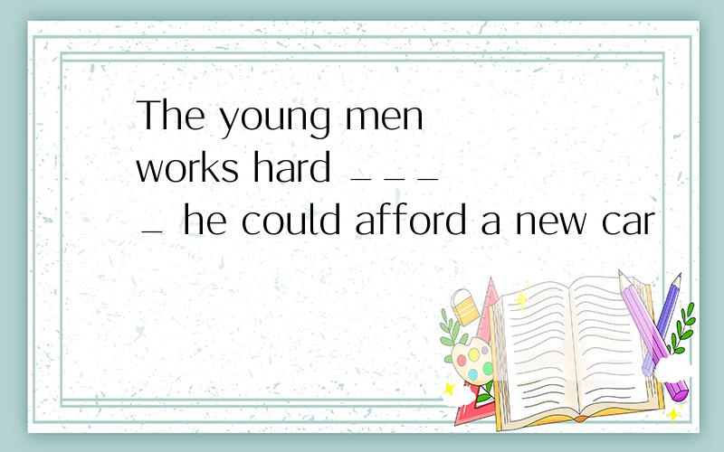 The young men works hard ____ he could afford a new car