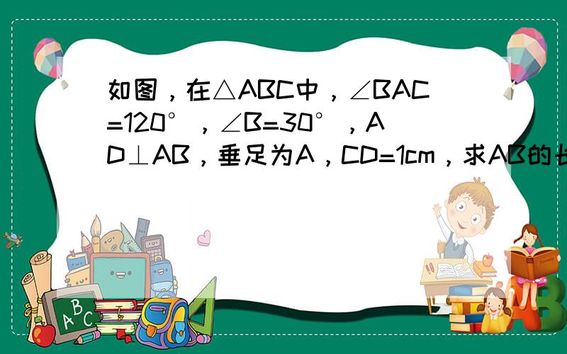 如图，在△ABC中，∠BAC=120°，∠B=30°，AD⊥AB，垂足为A，CD=1cm，求AB的长．