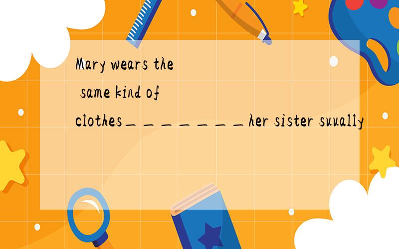 Mary wears the same kind of clothes_______her sister suually