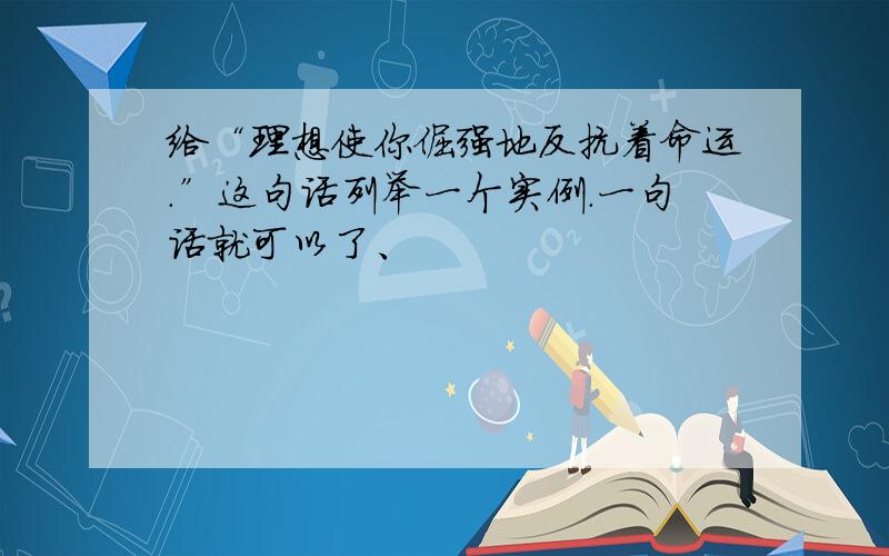 给“理想使你倔强地反抗着命运.”这句话列举一个实例.一句话就可以了、