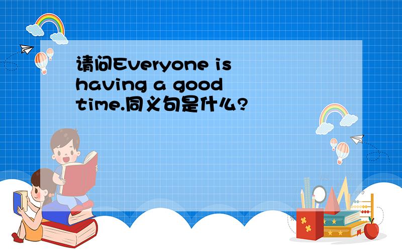 请问Everyone is having a good time.同义句是什么?