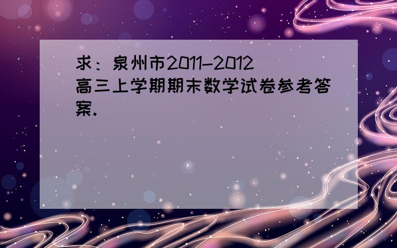 求：泉州市2011-2012高三上学期期末数学试卷参考答案.