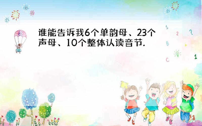 谁能告诉我6个单韵母、23个声母、10个整体认读音节.