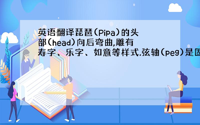 英语翻译琵琶(Pipa)的头部(head)向后弯曲,雕有寿字、乐字、如意等样式.弦轴(peg)是固定琴弦(strings