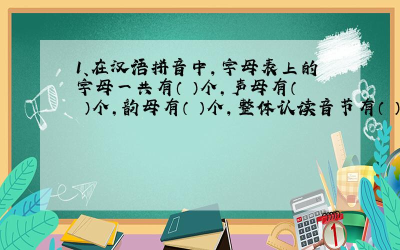 1、在汉语拼音中,字母表上的字母一共有（ ）个,声母有（ ）个,韵母有（ ）个,整体认读音节有（ ）个,音节中除读轻声之