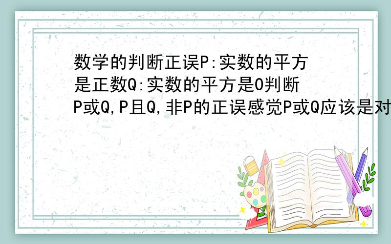 数学的判断正误P:实数的平方是正数Q:实数的平方是0判断P或Q,P且Q,非P的正误感觉P或Q应该是对的可是P,Q本身好象