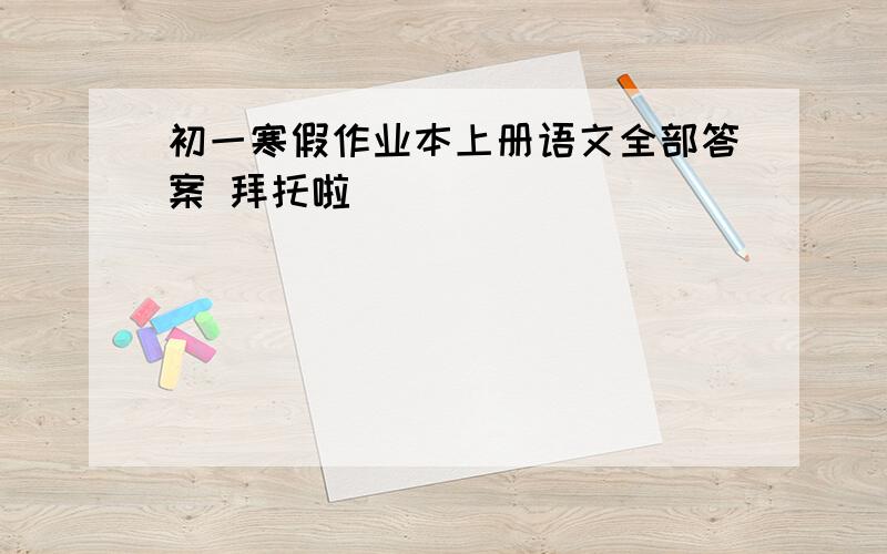 初一寒假作业本上册语文全部答案 拜托啦