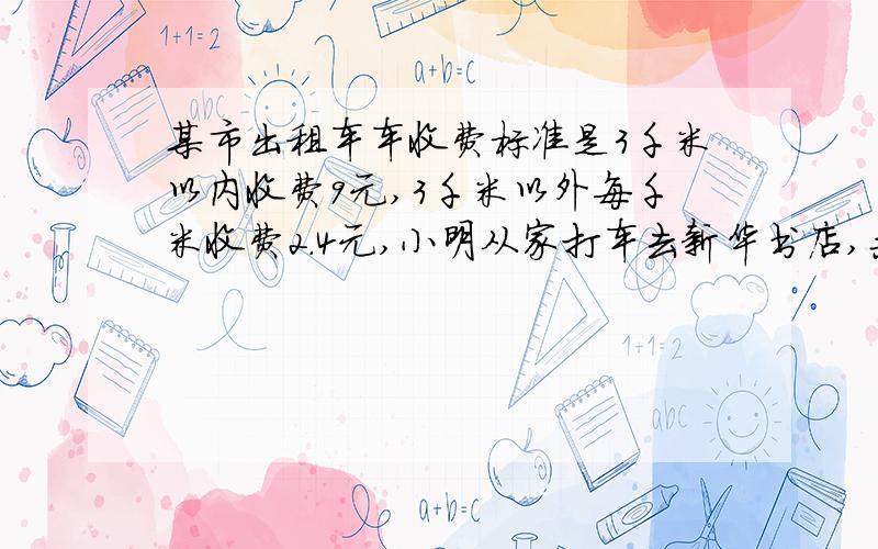 某市出租车车收费标准是3千米以内收费9元,3千米以外每千米收费2.4元,小明从家打车去新华书店,共付16.2元