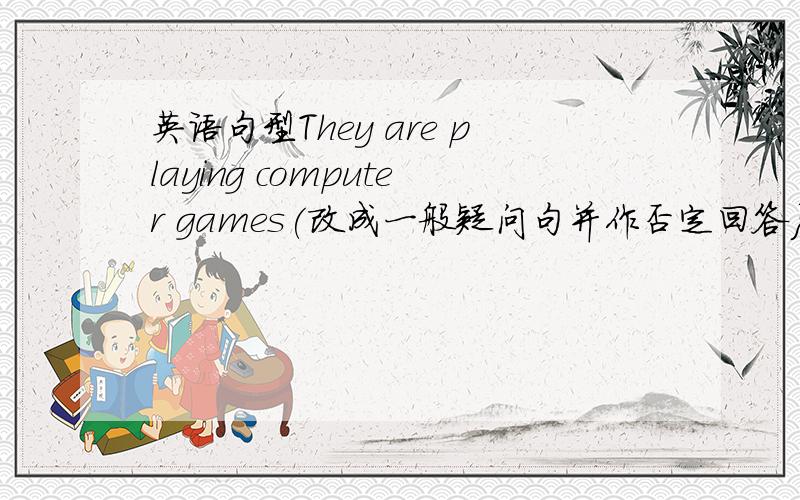 英语句型They are playing computer games(改成一般疑问句并作否定回答}、最好别互相抄袭Sh