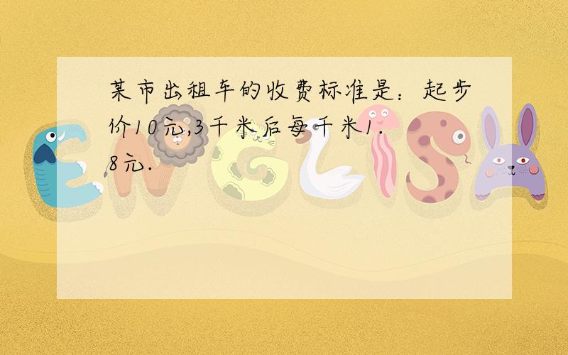 某市出租车的收费标准是：起步价10元,3千米后每千米1.8元.