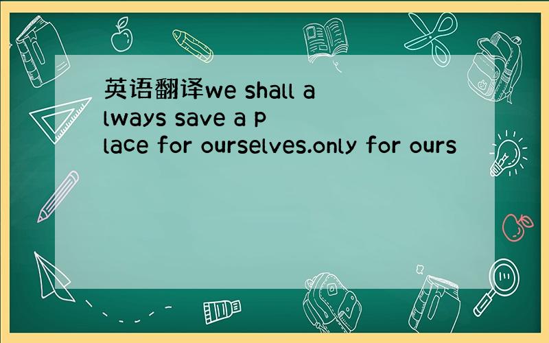 英语翻译we shall always save a place for ourselves.only for ours