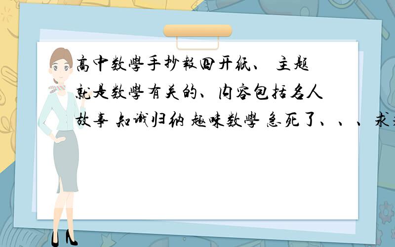 高中数学手抄报四开纸、 主题就是数学有关的、内容包括名人故事 知识归纳 趣味数学 急死了、、、求求大家帮忙、、