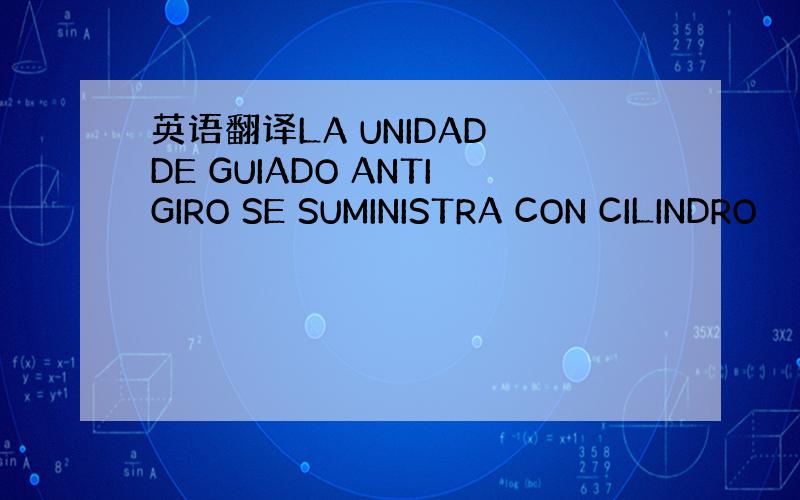 英语翻译LA UNIDAD DE GUIADO ANTIGIRO SE SUMINISTRA CON CILINDRO