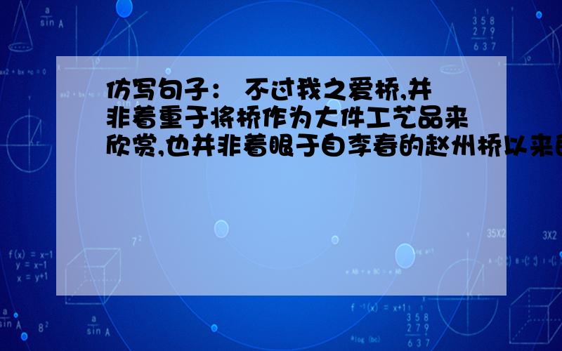 仿写句子： 不过我之爱桥,并非着重于将桥作为大件工艺品来欣赏,也并非着眼于自李春的赵州桥以来的桥梁