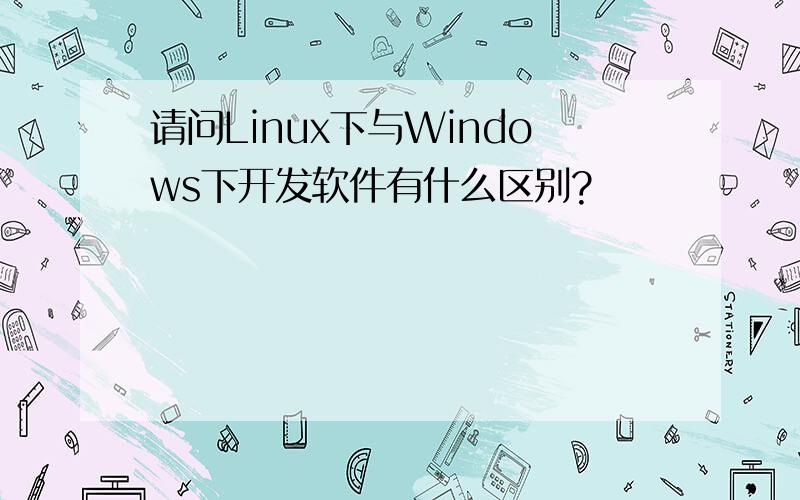 请问Linux下与Windows下开发软件有什么区别?