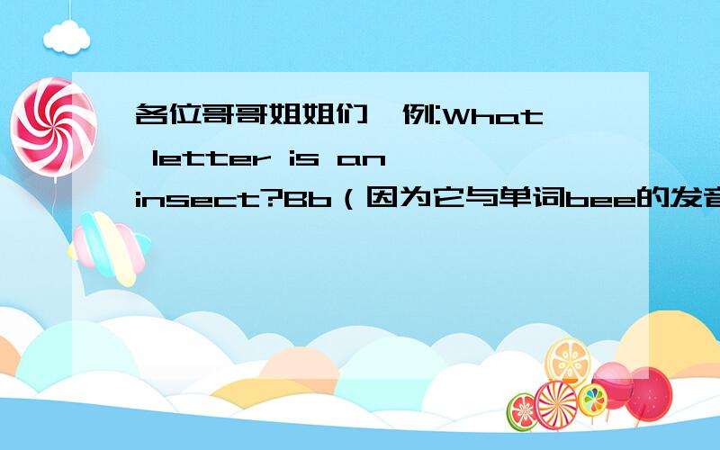 各位哥哥姐姐们,例:What letter is an insect?Bb（因为它与单词bee的发音相同）1.What