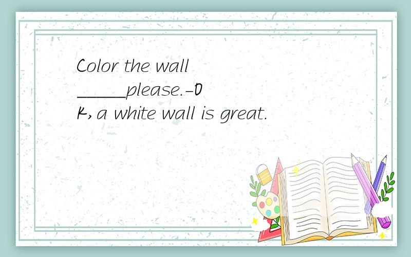 Color the wall_____please.-OK,a white wall is great.