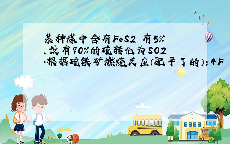 某种煤中含有FeS2 有5％,设有90％的硫转化为SO2.根据硫铁矿燃烧反应（配平了的）：4F