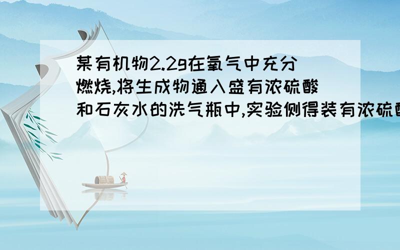 某有机物2.2g在氧气中充分燃烧,将生成物通入盛有浓硫酸和石灰水的洗气瓶中,实验侧得装有浓硫酸的洗气瓶