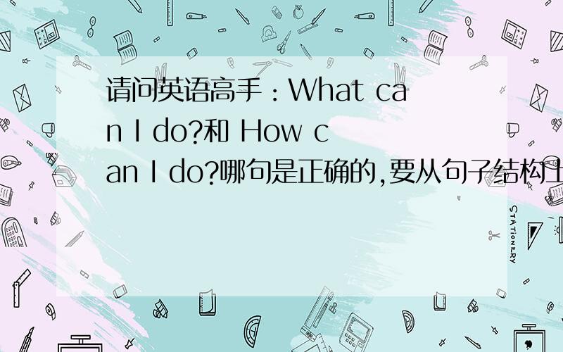 请问英语高手：What can I do?和 How can I do?哪句是正确的,要从句子结构上来分析