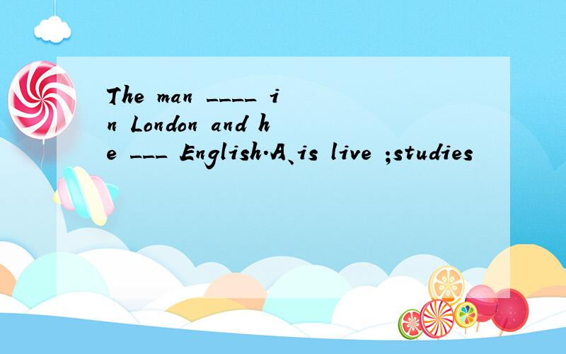 The man ____ in London and he ___ English.A、is live ;studies