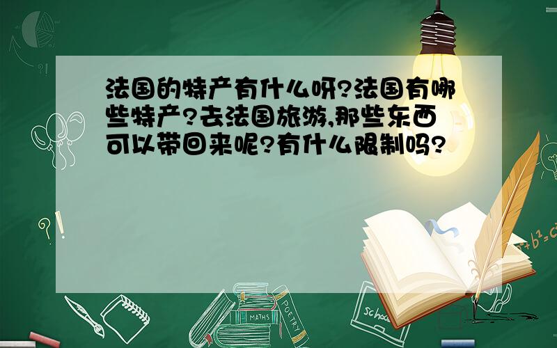 法国的特产有什么呀?法国有哪些特产?去法国旅游,那些东西可以带回来呢?有什么限制吗?