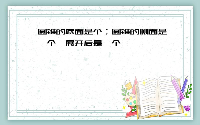 圆锥的底面是个；圆锥的侧面是一个,展开后是一个