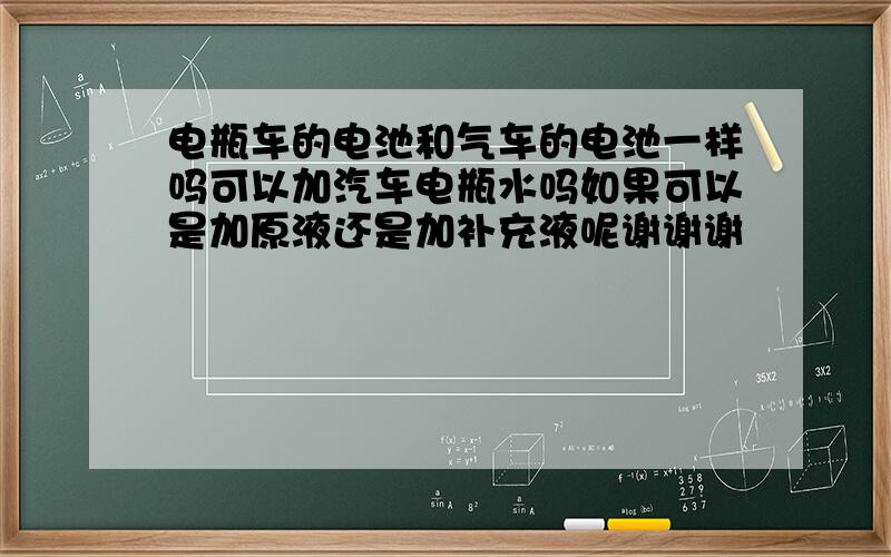 电瓶车的电池和气车的电池一样吗可以加汽车电瓶水吗如果可以是加原液还是加补充液呢谢谢谢