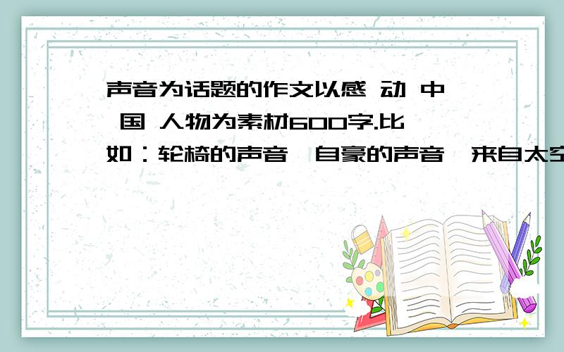 声音为话题的作文以感 动 中 国 人物为素材600字.比如：轮椅的声音、自豪的声音、来自太空的声音、一天之内完成.