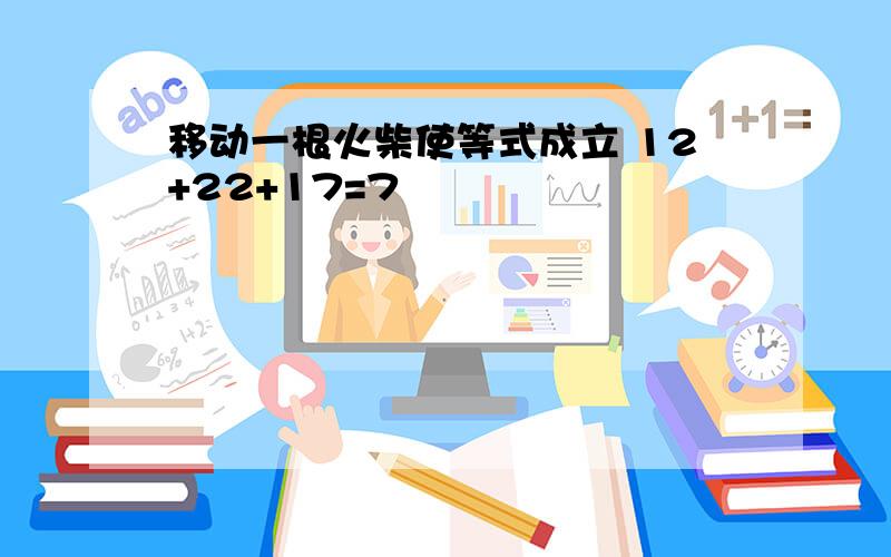 移动一根火柴使等式成立 12+22+17=7