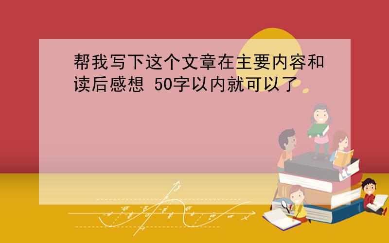 帮我写下这个文章在主要内容和读后感想 50字以内就可以了