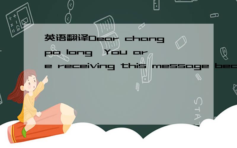 英语翻译Dear changpo long,You are receiving this message because