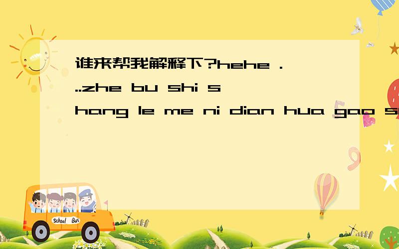 谁来帮我解释下?hehe ...zhe bu shi shang le me ni dian hua gao su wo