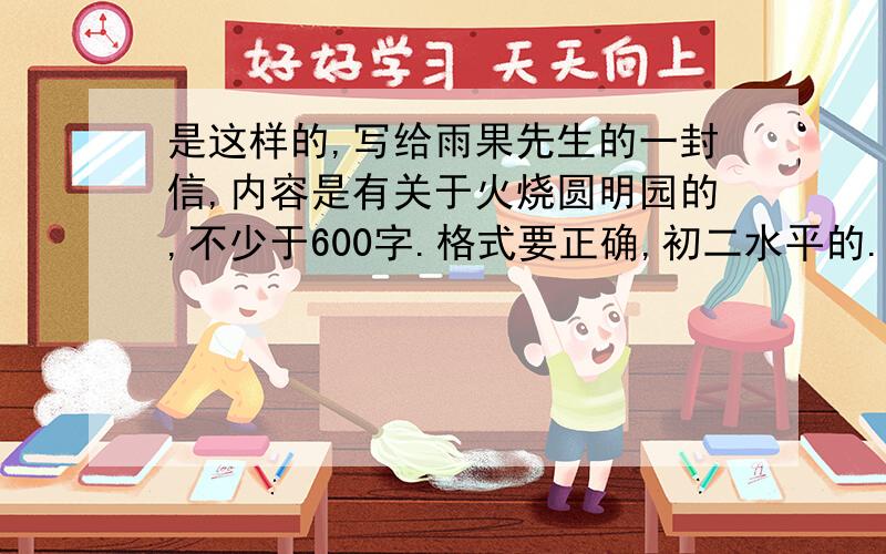 是这样的,写给雨果先生的一封信,内容是有关于火烧圆明园的,不少于600字.格式要正确,初二水平的.